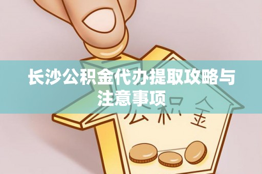 临城长沙公积金代办提取攻略与注意事项