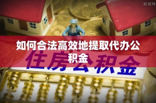临城如何合法高效地提取代办公积金
