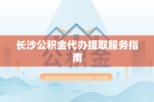 临城长沙公积金代办提取服务指南