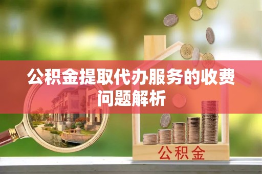 临城公积金提取代办服务的收费问题解析