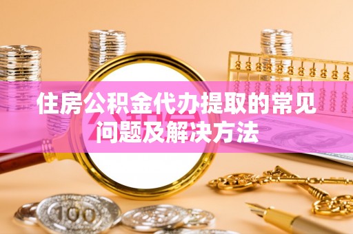临城住房公积金代办提取的常见问题及解决方法