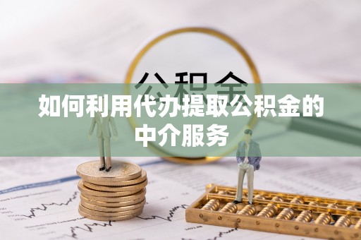临城如何利用代办提取公积金的中介服务