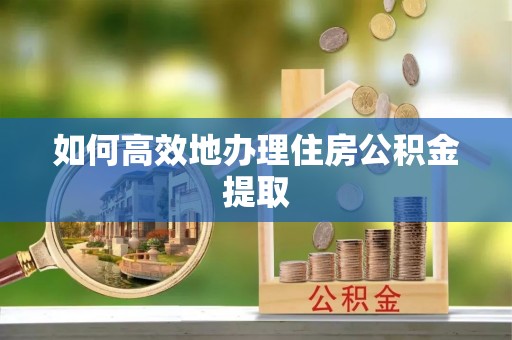 临城如何高效地办理住房公积金提取