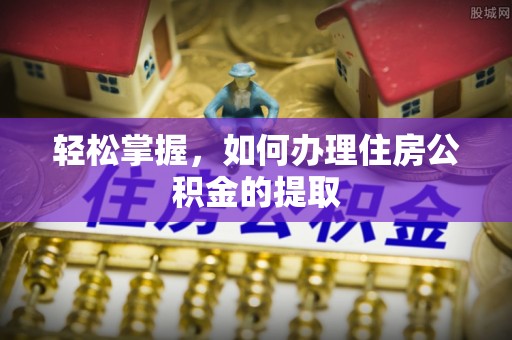 临城轻松掌握，如何办理住房公积金的提取