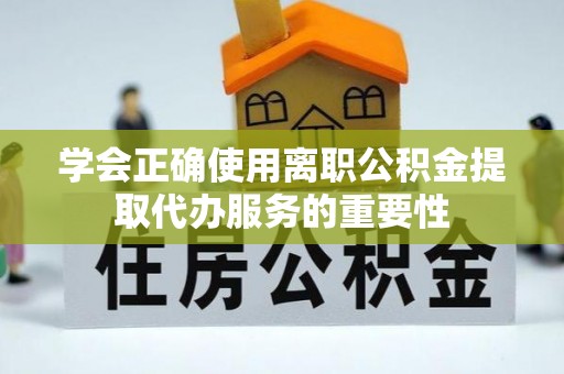 临城学会正确使用离职公积金提取代办服务的重要性