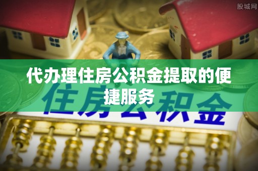 临城代办理住房公积金提取的便捷服务