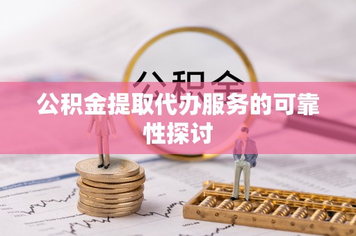 临城公积金提取代办服务的可靠性探讨