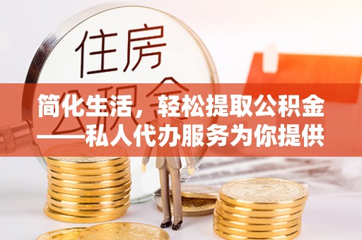 临城简化生活，轻松提取公积金——私人代办服务为你提供便利