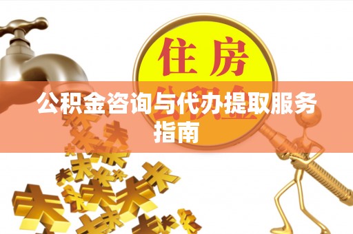 临城公积金咨询与代办提取服务指南