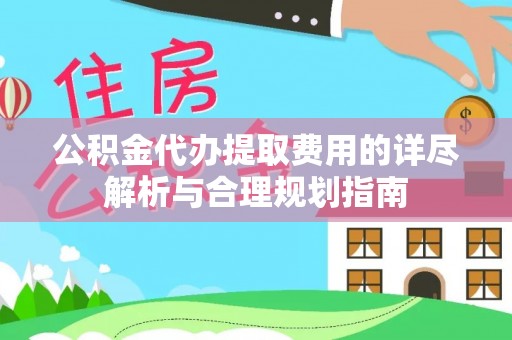 临城公积金代办提取费用的详尽解析与合理规划指南