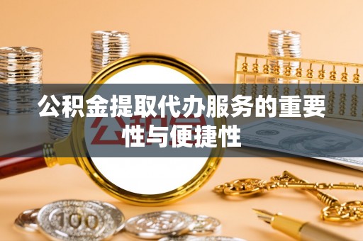 临城公积金提取代办服务的重要性与便捷性