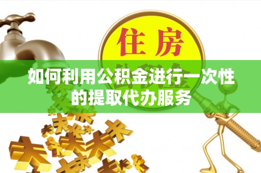 临城如何利用公积金进行一次性的提取代办服务