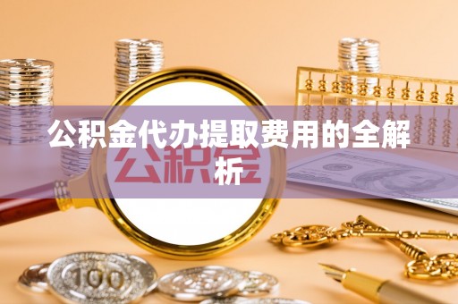 临城公积金代办提取费用的全解析