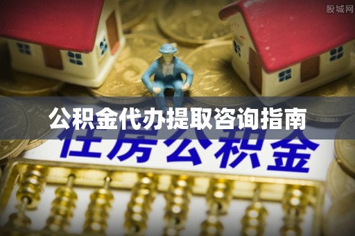临城公积金代办提取咨询指南