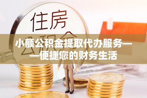 临城小额公积金提取代办服务——便捷您的财务生活