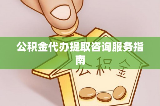 临城公积金代办提取咨询服务指南