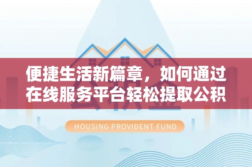 临城便捷生活新篇章，如何通过在线服务平台轻松提取公积金