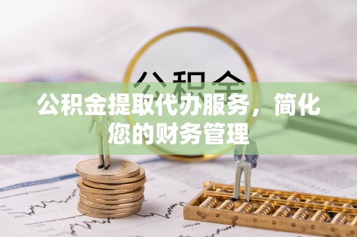 临城公积金提取代办服务，简化您的财务管理