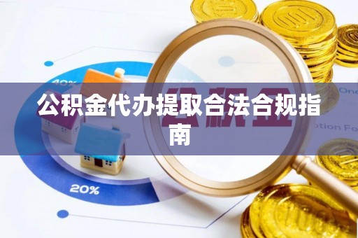 临城公积金代办提取合法合规指南