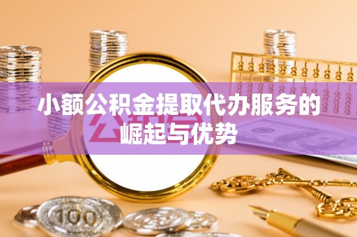 临城小额公积金提取代办服务的崛起与优势