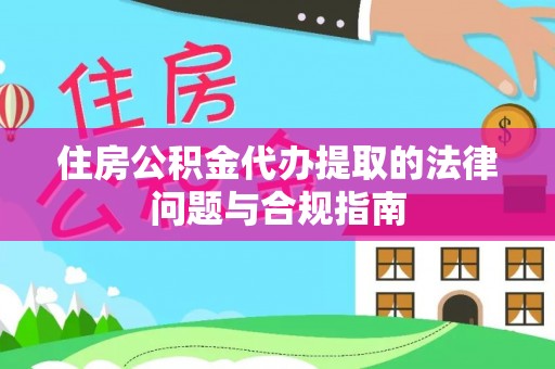 临城住房公积金代办提取的法律问题与合规指南