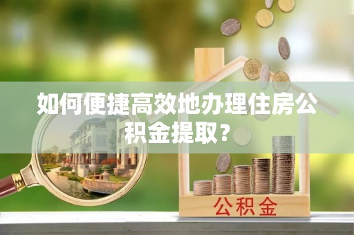 临城如何便捷高效地办理住房公积金提取？