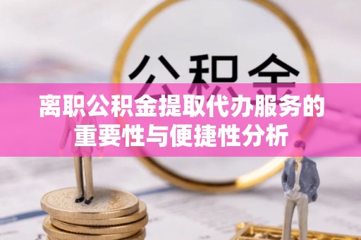 临城离职公积金提取代办服务的重要性与便捷性分析