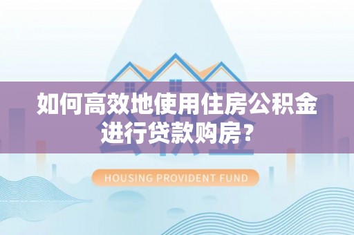 临城如何高效地使用住房公积金进行贷款购房？