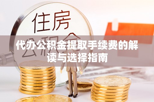 临城代办公积金提取手续费的解读与选择指南