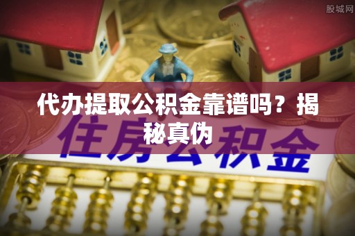 临城代办提取公积金靠谱吗？揭秘真伪