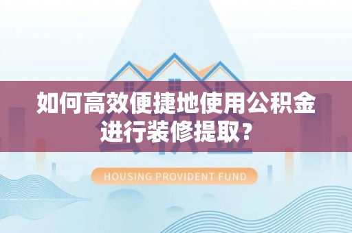 临城如何高效便捷地使用公积金进行装修提取？