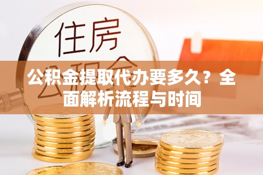 临城公积金提取代办要多久？全面解析流程与时间